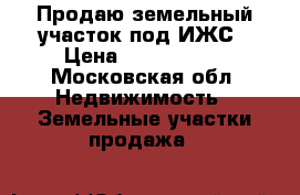 Продаю земельный участок под ИЖС › Цена ­ 4 600 000 - Московская обл. Недвижимость » Земельные участки продажа   